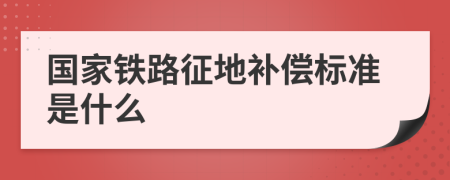 國家鐵路征地補償標準是什么