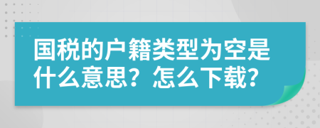 國(guó)稅的戶(hù)籍類(lèi)型為空是什么意思？怎么下載？