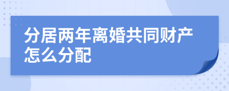 分居兩年離婚共同財(cái)產(chǎn)怎么分配