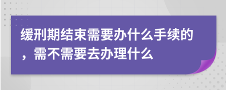 緩刑期結(jié)束需要辦什么手續(xù)的，需不需要去辦理什么