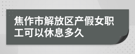 焦作市解放區(qū)產(chǎn)假女職工可以休息多久