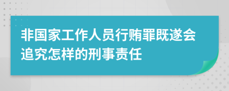 非國家工作人員行賄罪既遂會追究怎樣的刑事責任