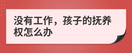 沒有工作，孩子的撫養(yǎng)權(quán)怎么辦