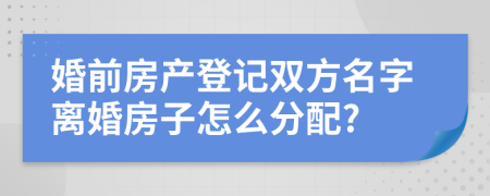 婚前房產(chǎn)登記雙方名字離婚房子怎么分配?