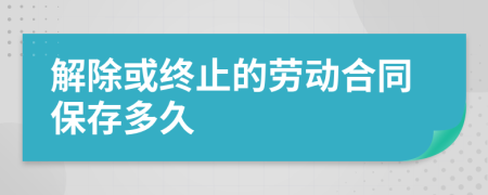 解除或終止的勞動合同保存多久