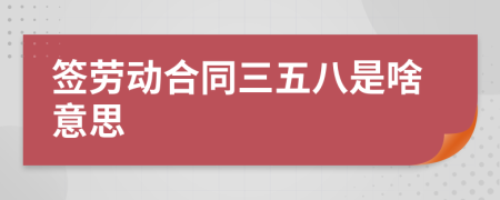 簽勞動合同三五八是啥意思