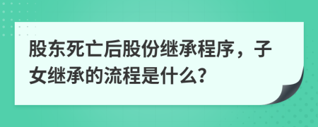 股東死亡后股份繼承程序，子女繼承的流程是什么？