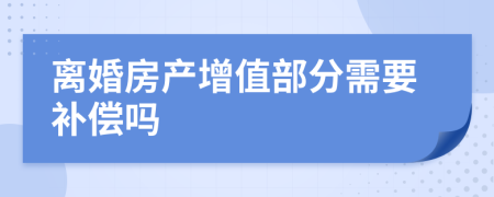 離婚房產(chǎn)增值部分需要補償嗎