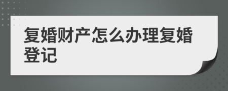 復婚財產怎么辦理復婚登記