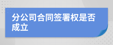分公司合同簽署權(quán)是否成立