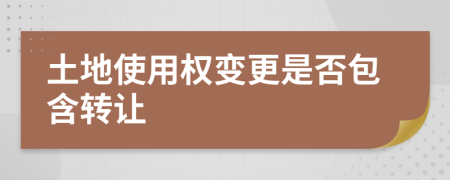 土地使用權(quán)變更是否包含轉(zhuǎn)讓