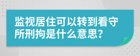 監(jiān)視居住可以轉(zhuǎn)到看守所刑拘是什么意思？