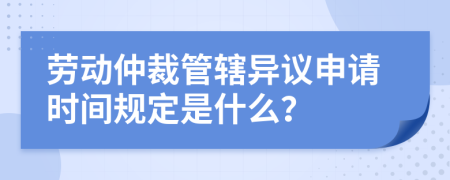 勞動(dòng)仲裁管轄異議申請(qǐng)時(shí)間規(guī)定是什么？