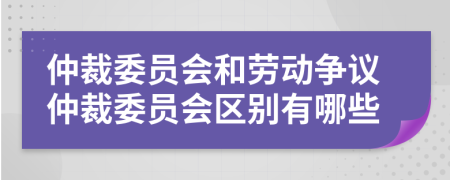 仲裁委員會(huì)和勞動(dòng)爭(zhēng)議仲裁委員會(huì)區(qū)別有哪些