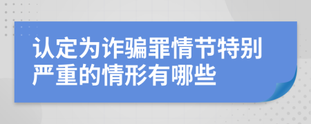認定為詐騙罪情節(jié)特別嚴重的情形有哪些