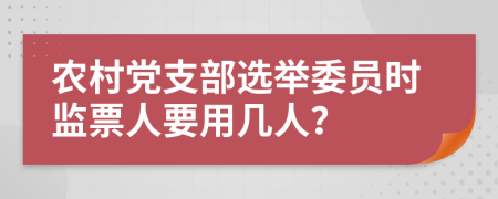 農(nóng)村黨支部選舉委員時監(jiān)票人要用幾人？
