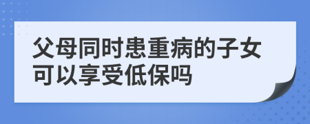 父母同時患重病的子女可以享受低保嗎