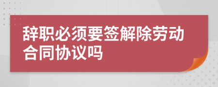 辭職必須要簽解除勞動(dòng)合同協(xié)議嗎