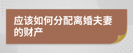應(yīng)該如何分配離婚夫妻的財(cái)產(chǎn)