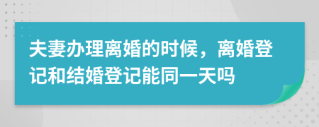 夫妻辦理離婚的時(shí)候，離婚登記和結(jié)婚登記能同一天嗎