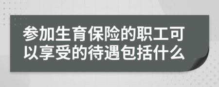 參加生育保險(xiǎn)的職工可以享受的待遇包括什么