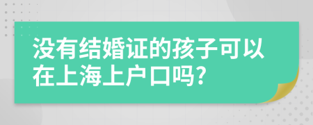 沒有結(jié)婚證的孩子可以在上海上戶口嗎?