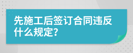 先施工后簽訂合同違反什么規(guī)定？