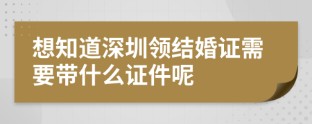 想知道深圳領(lǐng)結(jié)婚證需要帶什么證件呢