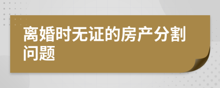 離婚時(shí)無(wú)證的房產(chǎn)分割問(wèn)題