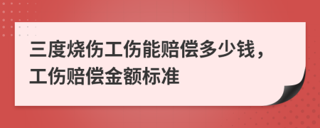 三度燒傷工傷能賠償多少錢，工傷賠償金額標準