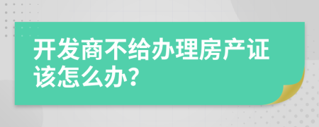 開發(fā)商不給辦理房產(chǎn)證該怎么辦?