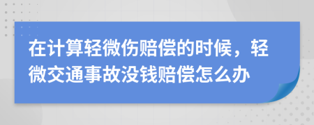 在計(jì)算輕微傷賠償?shù)臅r(shí)候，輕微交通事故沒(méi)錢賠償怎么辦