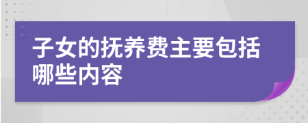 子女的撫養(yǎng)費主要包括哪些內(nèi)容