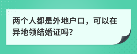 兩個人都是外地戶口，可以在異地領結婚證嗎？