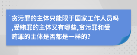 貪污罪的主體只能限于國家工作人員嗎,受賄罪的主體又有哪些,貪污罪和受賄罪的主體是否都是一樣的？