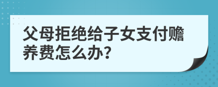父母拒絕給子女支付贍養(yǎng)費(fèi)怎么辦？