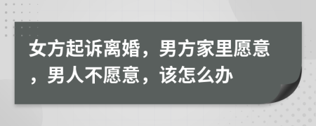 女方起訴離婚，男方家里愿意，男人不愿意，該怎么辦
