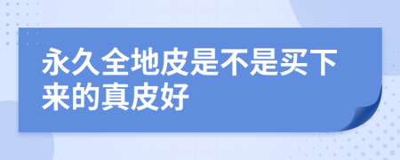永久全地皮是不是買(mǎi)下來(lái)的真皮好