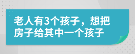 老人有3個孩子，想把房子給其中一個孩子