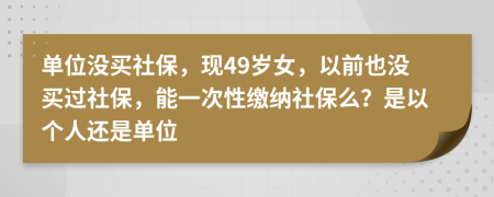 單位沒買社保，現(xiàn)49歲女，以前也沒買過社保，能一次性繳納社保么？是以個(gè)人還是單位