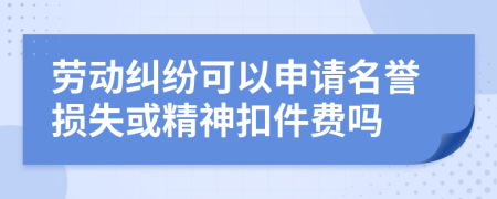 勞動糾紛可以申請名譽(yù)損失或精神扣件費(fèi)嗎
