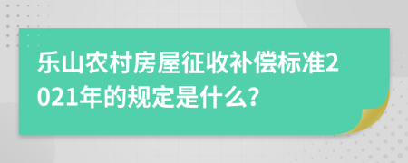 樂(lè)山農(nóng)村房屋征收補(bǔ)償標(biāo)準(zhǔn)2021年的規(guī)定是什么？