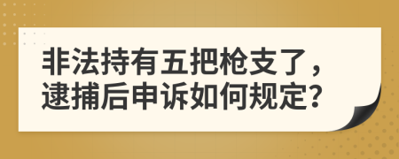 非法持有五把槍支了，逮捕后申訴如何規(guī)定？