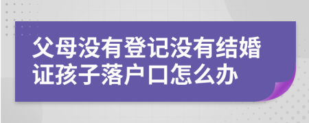 父母沒有登記沒有結(jié)婚證孩子落戶口怎么辦
