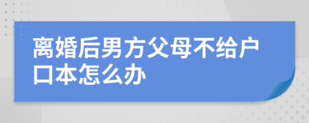 離婚后男方父母不給戶口本怎么辦