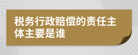 稅務行政賠償?shù)呢熑沃黧w主要是誰