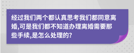 經(jīng)過我們兩個都認真思考我們都同意離婚,可是我們都不知道辦理離婚需要那些手續(xù),是怎么處理的？