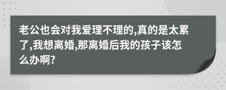 老公也會(huì)對(duì)我愛(ài)理不理的,真的是太累了,我想離婚,那離婚后我的孩子該怎么辦啊?