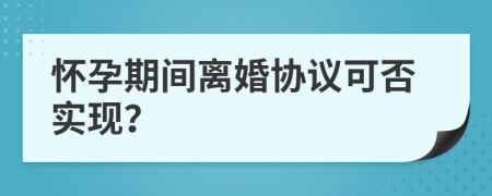 懷孕期間離婚協(xié)議可否實(shí)現(xiàn)？