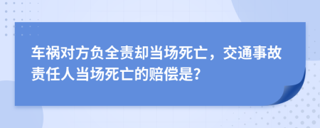 車禍對(duì)方負(fù)全責(zé)卻當(dāng)場(chǎng)死亡，交通事故責(zé)任人當(dāng)場(chǎng)死亡的賠償是？